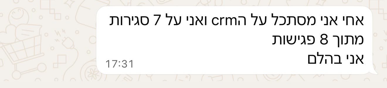 אני מסתכל על ה-CRM ואני על 7 סגירות מתוך 8 פגישות. אני בהלם